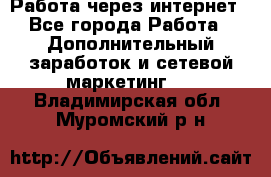 Работа через интернет - Все города Работа » Дополнительный заработок и сетевой маркетинг   . Владимирская обл.,Муромский р-н